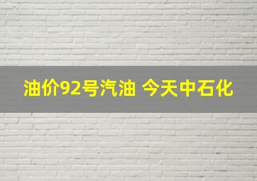 油价92号汽油 今天中石化